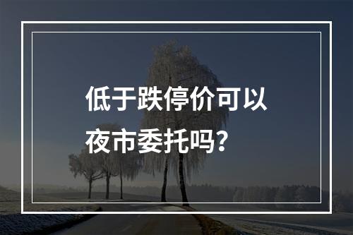 低于跌停价可以夜市委托吗？