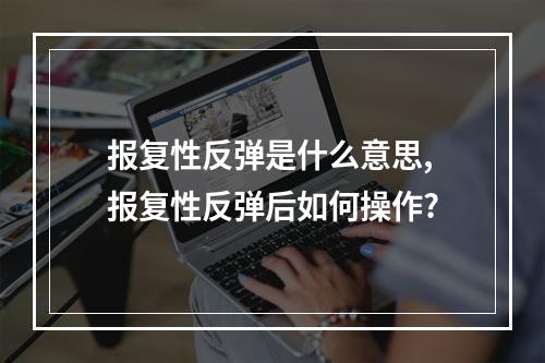 报复性反弹是什么意思,报复性反弹后如何操作?