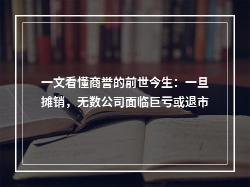 一文看懂商誉的前世今生：一旦摊销，无数公司面临巨亏或退市