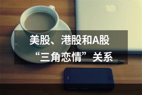 美股、港股和A股“三角恋情”关系