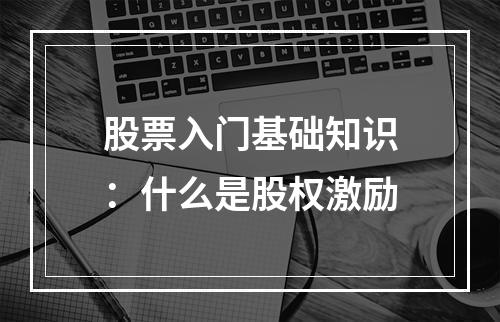 股票入门基础知识：什么是股权激励