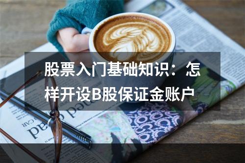 股票入门基础知识：怎样开设B股保证金账户