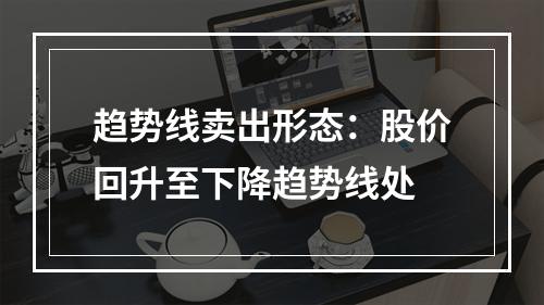 趋势线卖出形态：股价回升至下降趋势线处