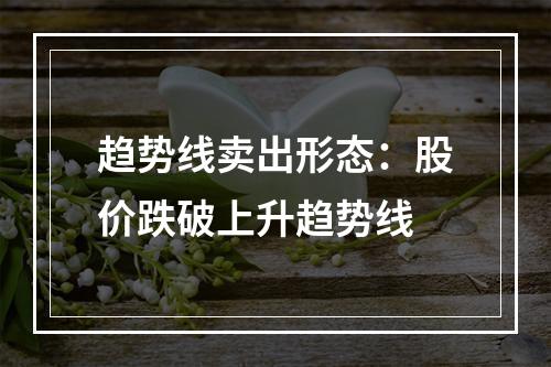 趋势线卖出形态：股价跌破上升趋势线