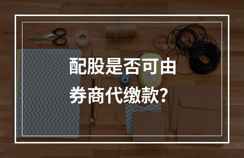 配股是否可由券商代缴款？