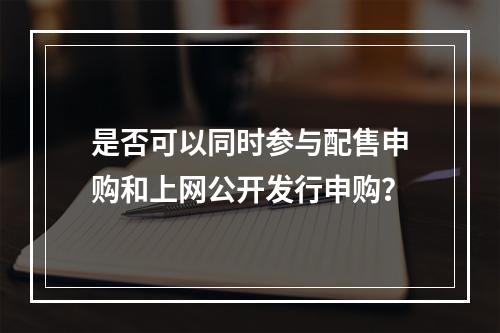 是否可以同时参与配售申购和上网公开发行申购？