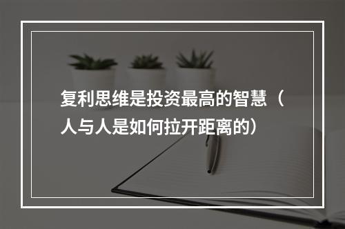 复利思维是投资最高的智慧（人与人是如何拉开距离的）