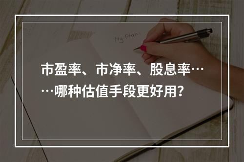 市盈率、市净率、股息率……哪种估值手段更好用？