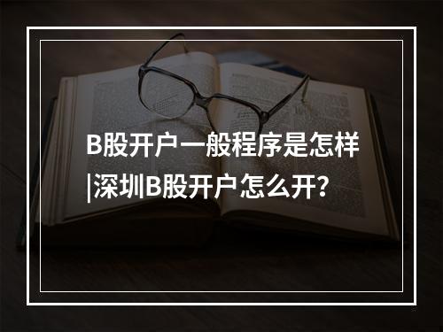 B股开户一般程序是怎样|深圳B股开户怎么开？
