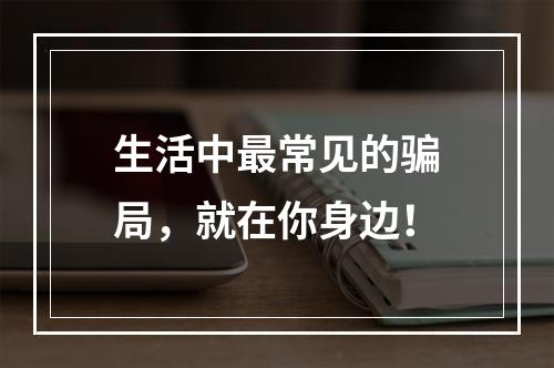 生活中最常见的骗局，就在你身边！