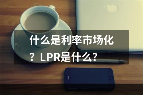 什么是利率市场化？LPR是什么？