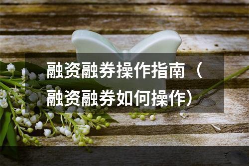 融资融券操作指南（融资融券如何操作）