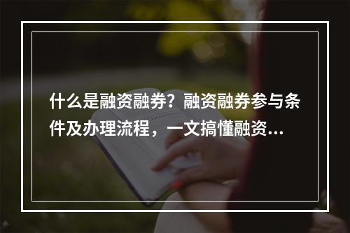 什么是融资融券？融资融券参与条件及办理流程，一文搞懂融资融券