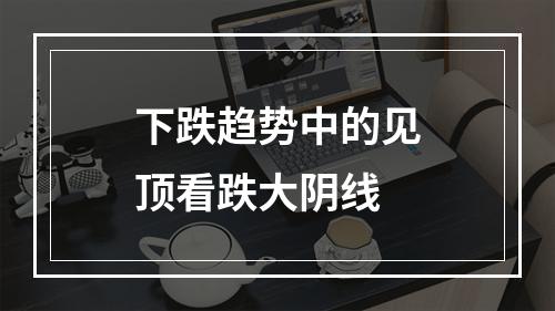 下跌趋势中的见顶看跌大阴线