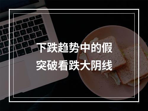 下跌趋势中的假突破看跌大阴线