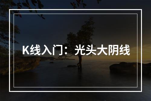 K线入门：光头大阴线