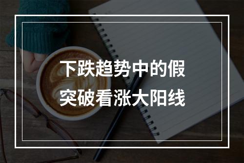 下跌趋势中的假突破看涨大阳线