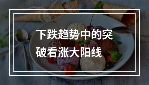 下跌趋势中的突破看涨大阳线