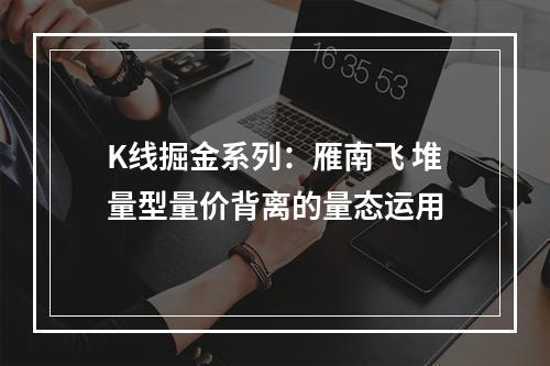K线掘金系列：雁南飞 堆量型量价背离的量态运用
