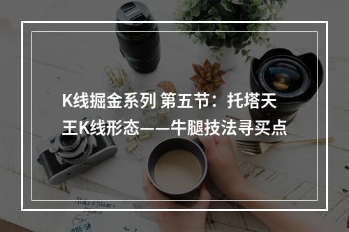 K线掘金系列 第五节：托塔天王K线形态——牛腿技法寻买点