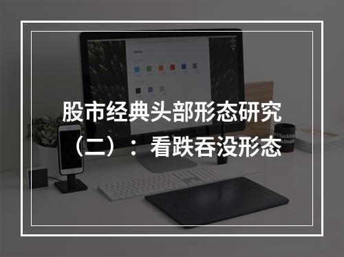 股市经典头部形态研究（二）：看跌吞没形态