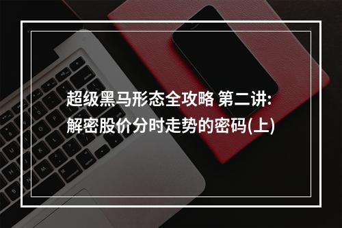 超级黑马形态全攻略 第二讲:解密股价分时走势的密码(上)
