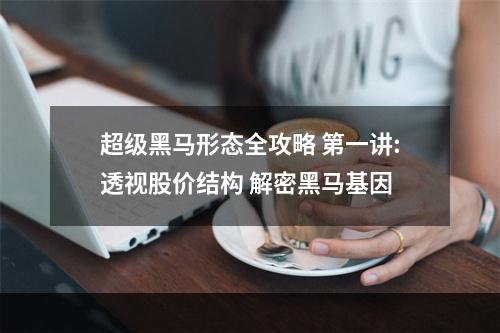 超级黑马形态全攻略 第一讲:透视股价结构 解密黑马基因