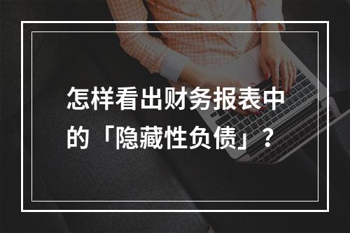 怎样看出财务报表中的「隐藏性负债」？